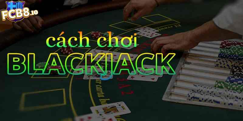 Cách chơi Blackjack đúng chuẩn